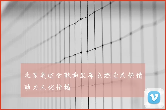 北京奥运会歌曲发布点燃全民热情助力文化传播