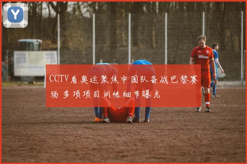 CCTV看奥运聚焦中国队备战巴黎赛场 多项项目训练细节曝光