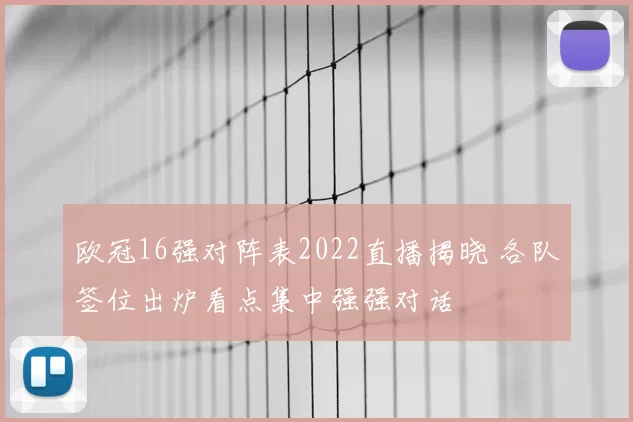 欧冠16强对阵表2022直播揭晓 各队签位出炉看点集中强强对话