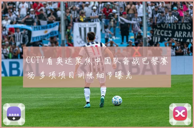 CCTV看奥运聚焦中国队备战巴黎赛场 多项项目训练细节曝光