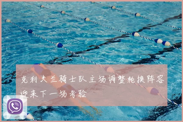 克利夫兰骑士队主场调整轮换阵容迎来下一场考验