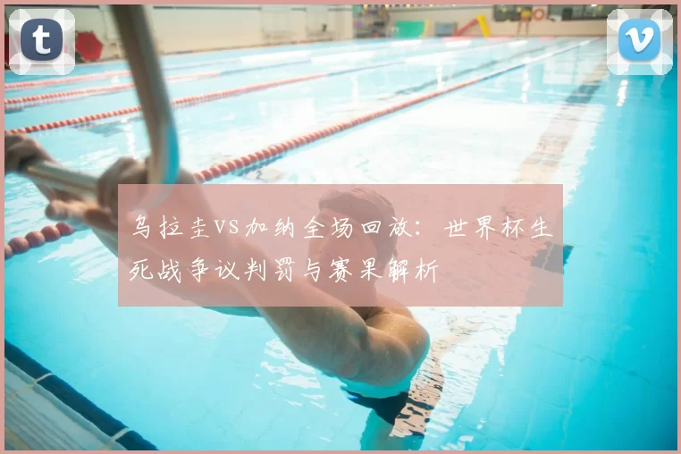 乌拉圭vs加纳全场回放：世界杯生死战争议判罚与赛果解析