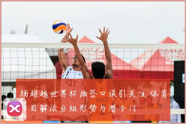 杨超越世界杯抽签口误引关注 体育节目解读分组形势与潜冷门