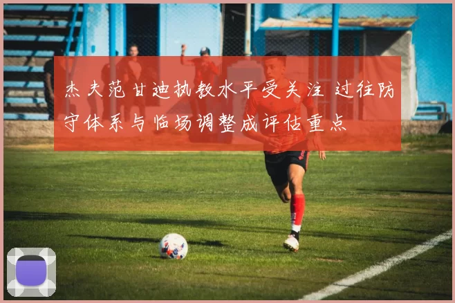 杰夫范甘迪执教水平受关注 过往防守体系与临场调整成评估重点