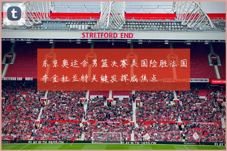 东京奥运会男篮决赛美国险胜法国夺金杜兰特关键发挥成焦点