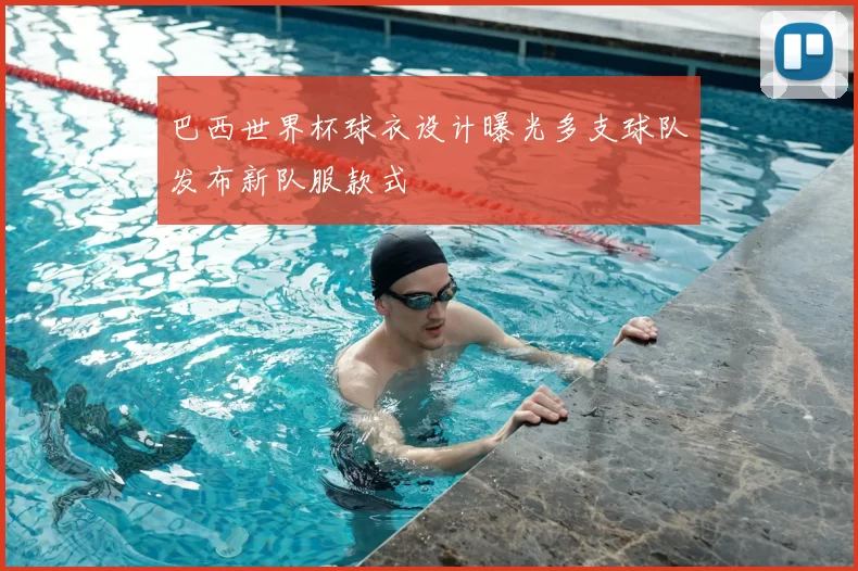 巴西世界杯球衣设计曝光多支球队发布新队服款式