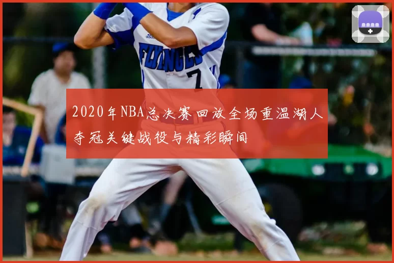 2020年NBA总决赛回放全场重温湖人夺冠关键战役与精彩瞬间