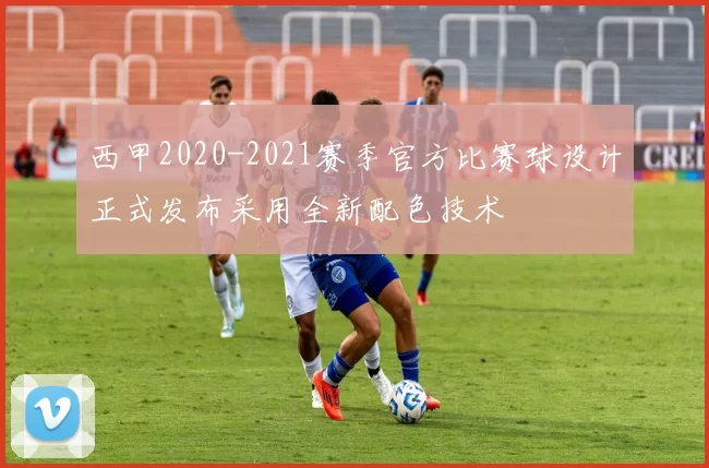 西甲2020-2021赛季官方比赛球设计正式发布采用全新配色技术