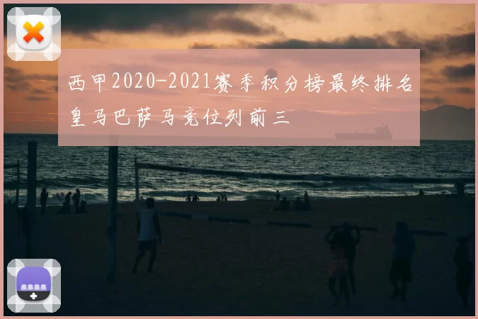 西甲2020-2021赛季积分榜最终排名皇马巴萨马竞位列前三