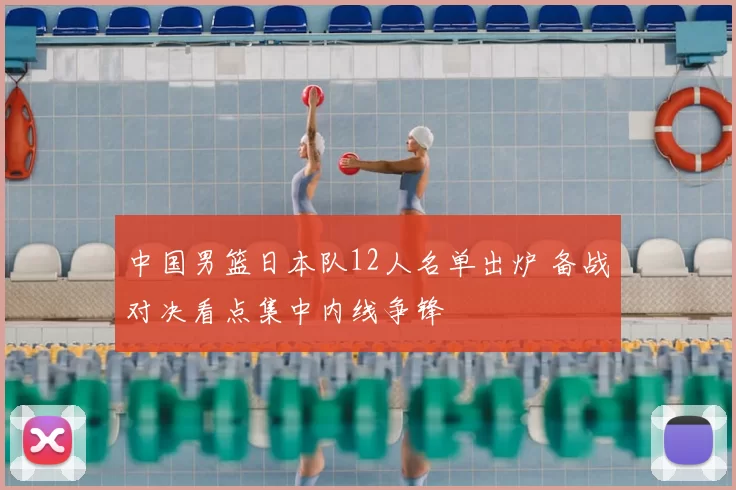 中国男篮日本队12人名单出炉 备战对决看点集中内线争锋