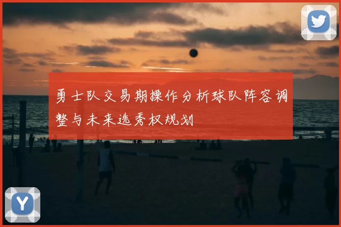 勇士队交易期操作分析球队阵容调整与未来选秀权规划