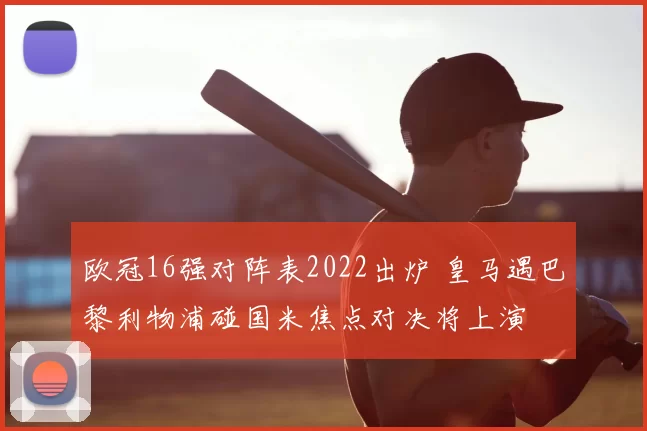 欧冠16强对阵表2022出炉 皇马遇巴黎利物浦碰国米焦点对决将上演
