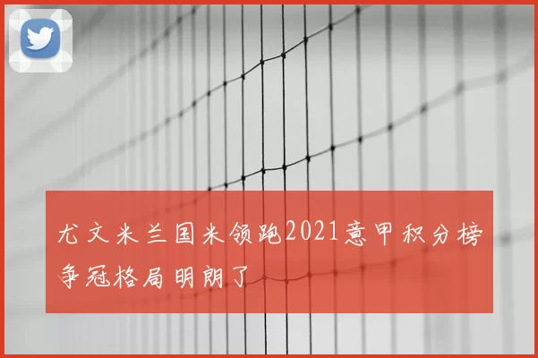 尤文米兰国米领跑2021意甲积分榜争冠格局明朗了