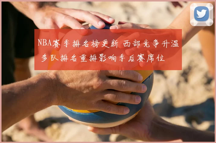 NBA赛季排名榜更新 西部竞争升温 多队排名重排影响季后赛席位