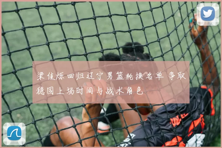 梁佳烁回归辽宁男篮轮换名单 争取稳固上场时间与战术角色