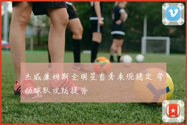 杰威廉姆斯全明星首秀表现稳定 带动球队攻防提升