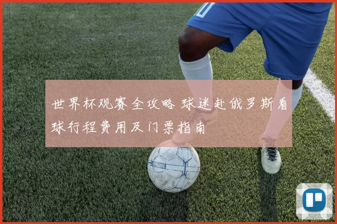 世界杯观赛全攻略 球迷赴俄罗斯看球行程费用及门票指南