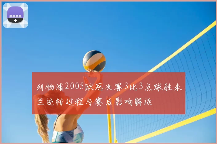 利物浦2005欧冠决赛3比3点球胜米兰逆转过程与赛后影响解读