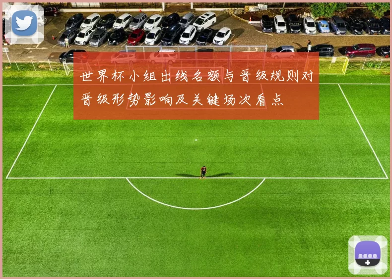 世界杯小组出线名额与晋级规则对晋级形势影响及关键场次看点