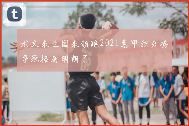 尤文米兰国米领跑2021意甲积分榜争冠格局明朗了