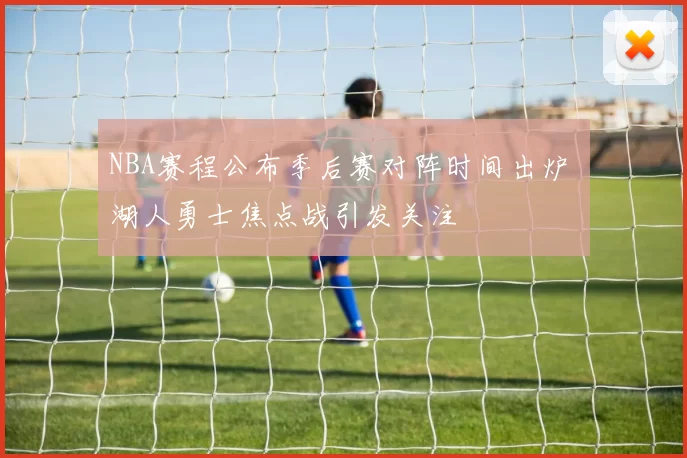 NBA赛程公布季后赛对阵时间出炉 湖人勇士焦点战引发关注