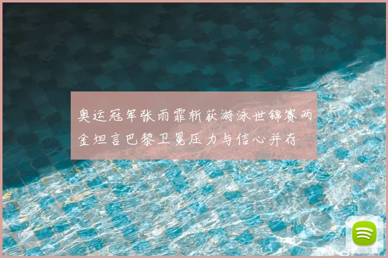 奥运冠军张雨霏斩获游泳世锦赛两金坦言巴黎卫冕压力与信心并存