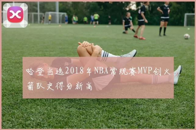 哈登当选2018年NBA常规赛MVP创火箭队史得分新高