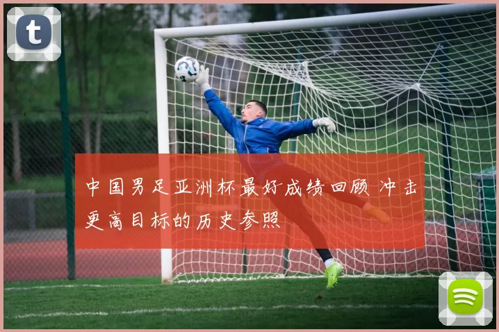 中国男足亚洲杯最好成绩回顾 冲击更高目标的历史参照