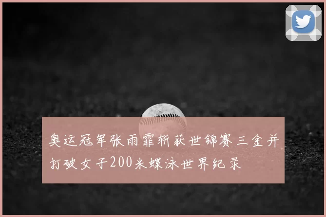 奥运冠军张雨霏斩获世锦赛三金并打破女子200米蝶泳世界纪录