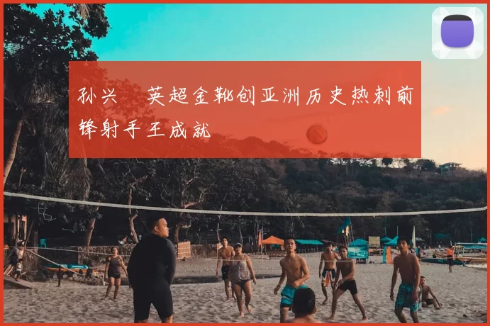 孙兴慜英超金靴创亚洲历史热刺前锋射手王成就