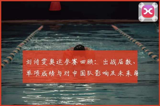 刘诗雯奥运参赛回顾：出战届数、单项成绩与对中国队影响及未来角色