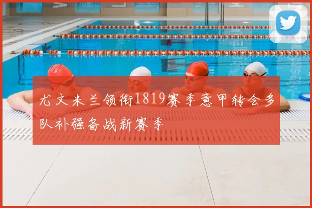 尤文米兰领衔1819赛季意甲转会多队补强备战新赛季