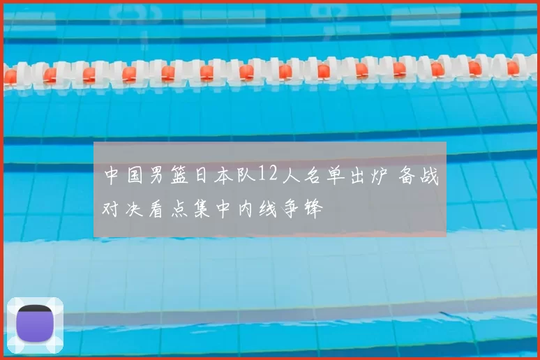 中国男篮日本队12人名单出炉 备战对决看点集中内线争锋