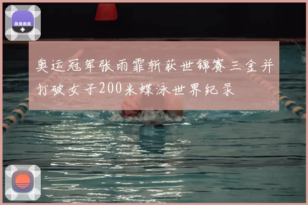 奥运冠军张雨霏斩获世锦赛三金并打破女子200米蝶泳世界纪录