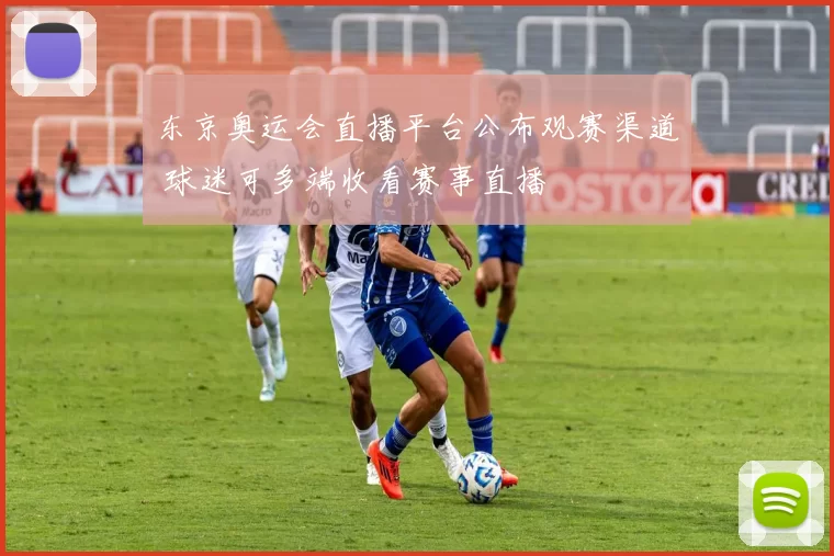 东京奥运会直播平台公布观赛渠道 球迷可多端收看赛事直播