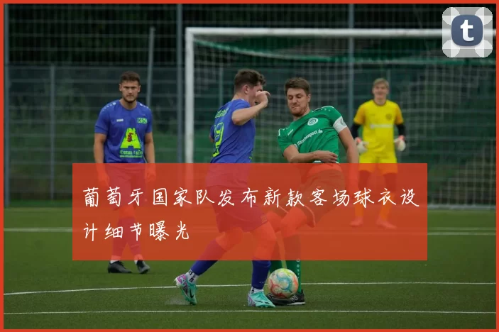 葡萄牙国家队发布新款客场球衣设计细节曝光