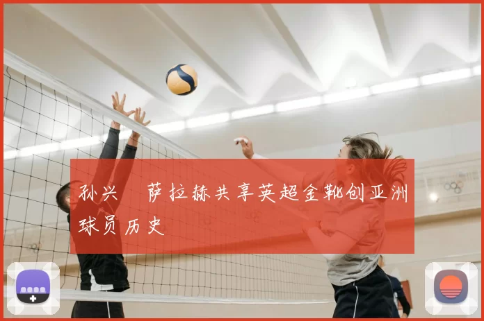 孙兴慜萨拉赫共享英超金靴创亚洲球员历史