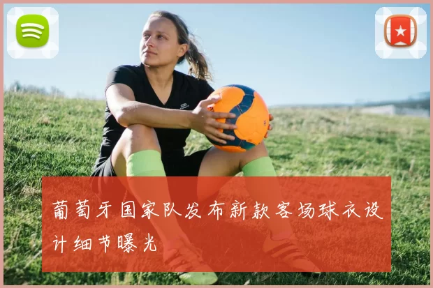 葡萄牙国家队发布新款客场球衣设计细节曝光