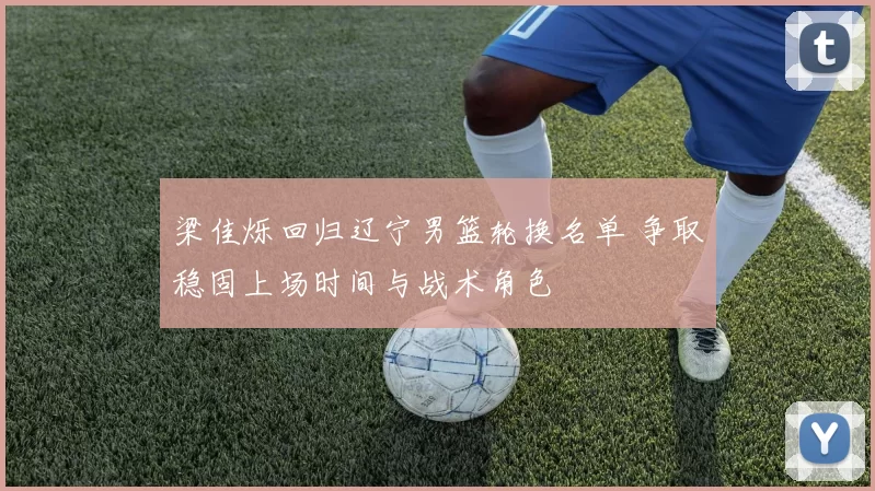 梁佳烁回归辽宁男篮轮换名单 争取稳固上场时间与战术角色