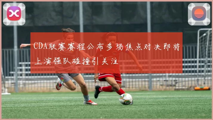 CDA联赛赛程公布多场焦点对决即将上演强队碰撞引关注