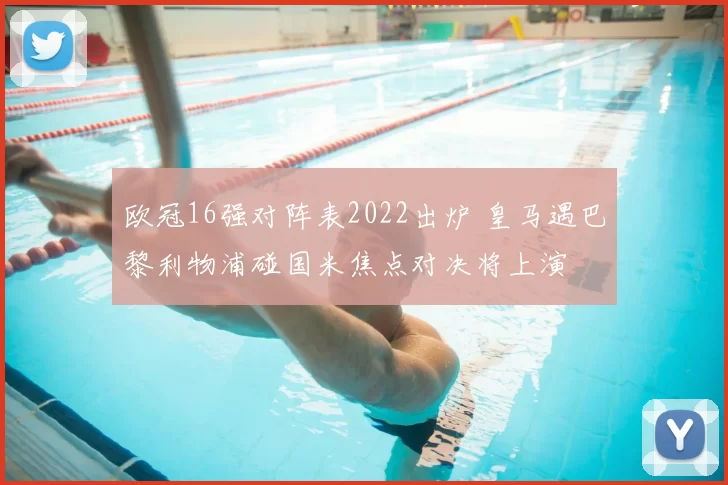 欧冠16强对阵表2022出炉 皇马遇巴黎利物浦碰国米焦点对决将上演