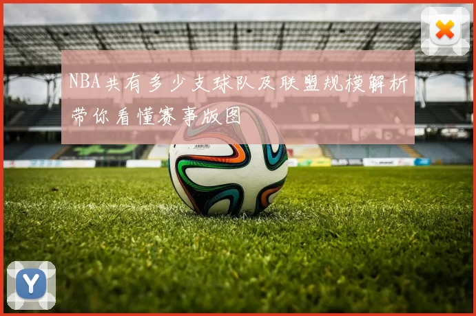 NBA共有多少支球队及联盟规模解析带你看懂赛事版图