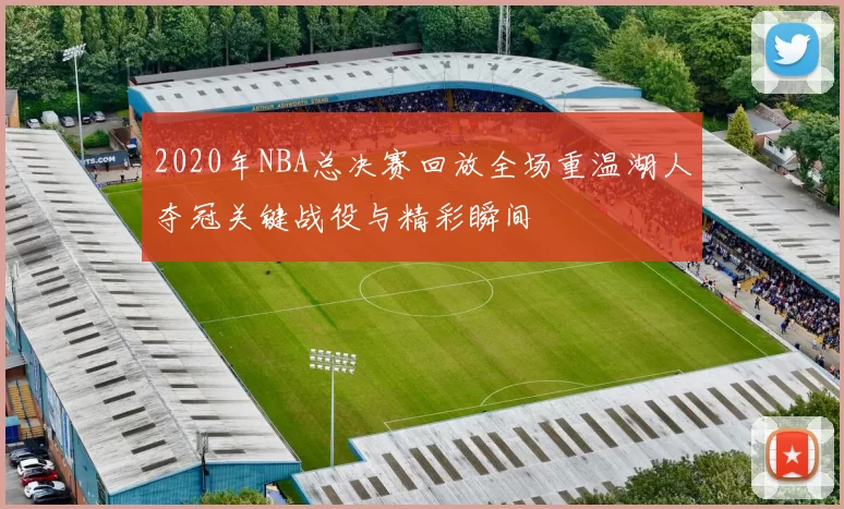 2020年NBA总决赛回放全场重温湖人夺冠关键战役与精彩瞬间