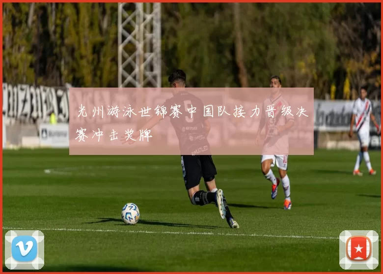 光州游泳世锦赛中国队接力晋级决赛冲击奖牌