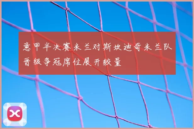 意甲半决赛米兰对斯坎迪奇米兰队晋级争冠席位展开较量